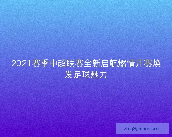 2021赛季中超联赛全新启航燃情开赛焕发足球魅力