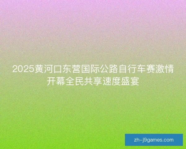 2025黄河口东营国际公路自行车赛激情开幕全民共享速度盛宴