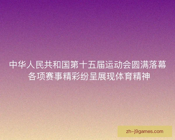 中华人民共和国第十五届运动会圆满落幕 各项赛事精彩纷呈展现体育精神